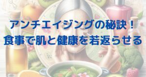 アンチエイジングの秘訣！食事で肌と健康を若返らせる